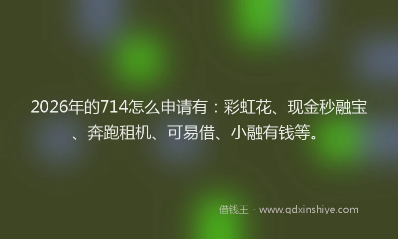 2026年的714怎么申请有：彩虹花、现金秒融宝、奔跑租机、可易借、小融有钱等。