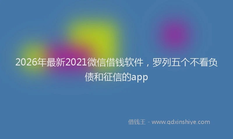 2026年最新2021微信借钱软件，罗列五个不看负债和征信的app