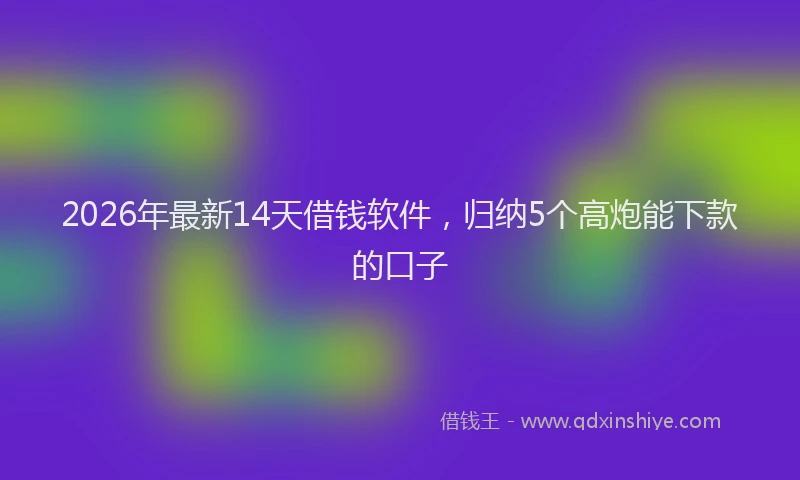 2026年最新14天借钱软件，归纳5个高炮能下款的口子