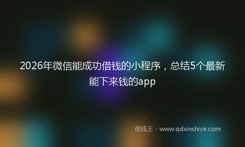 2026年微信能成功借钱的小程序，总结5个最新能下来钱的app