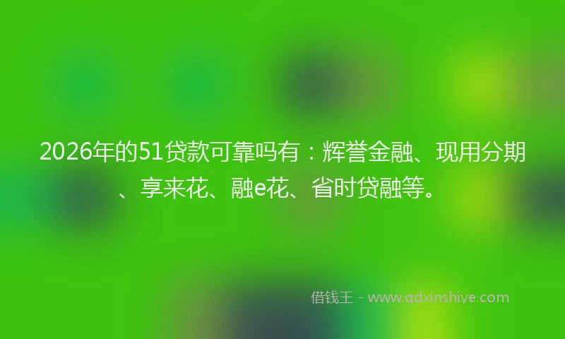 2026年的51贷款可靠吗有：辉誉金融、现用分期、享来花、融e花、省时贷融等。
