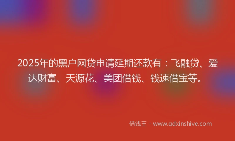 2025年的黑户网贷申请延期还款有:飞融贷、爱达财富、天源花、美团借钱、钱速借宝等。