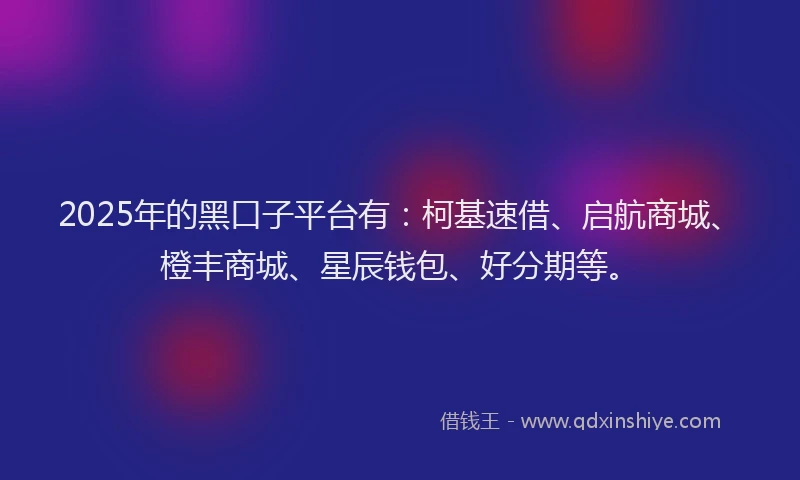 2025年的黑口子平台有:柯基速借、启航商城、橙丰商城、星辰钱包、好分期等。