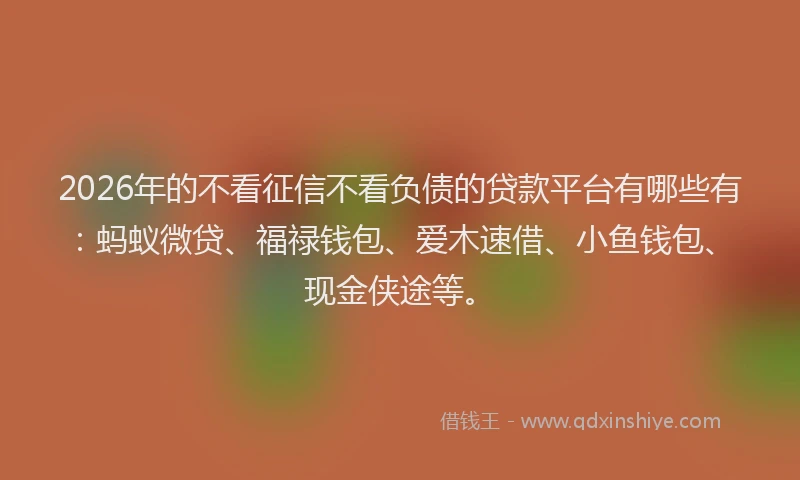 2026年的不看征信不看负债的贷款平台有哪些有:蚂蚁微贷、福禄钱包、爱木速借、小鱼钱包、现金侠途等。
