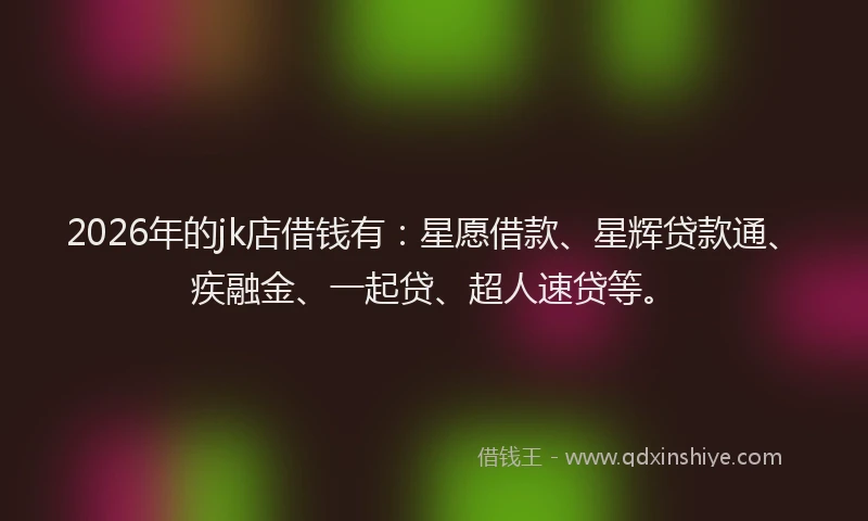 2026年的jk店借钱有:星愿借款、星辉贷款通、疾融金、一起贷、超人速贷等。