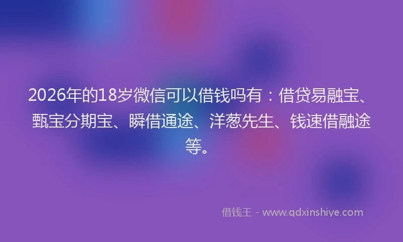 2026年的18岁微信可以借钱吗有：借贷易融宝、甄宝分期宝、瞬借通途、洋葱先生、钱速借融途等。