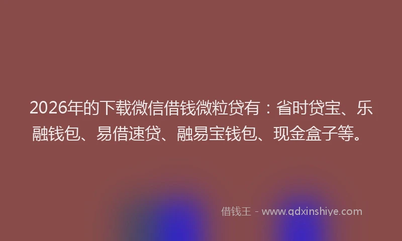 2026年的下载微信借钱微粒贷有：省时贷宝、乐融钱包、易借速贷、融易宝钱包、现金盒子等。