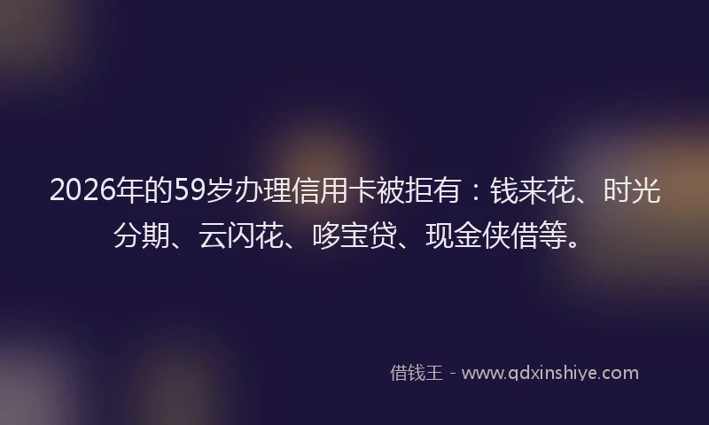 2026年的59岁办理信用卡被拒有:钱来花、时光分期、云闪花、哆宝贷、现金侠借等。