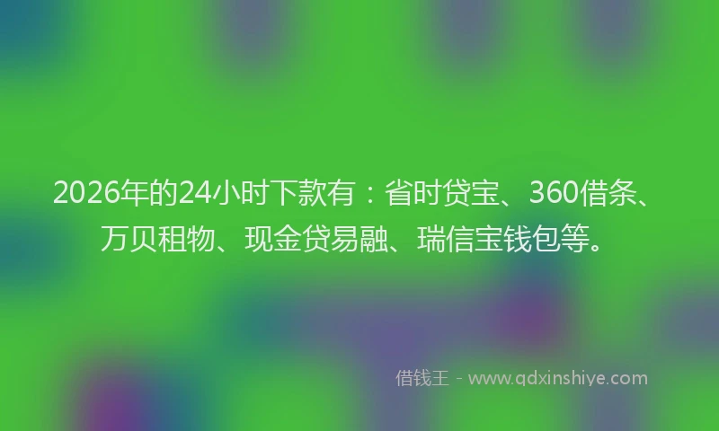 2026年的24小时下款有：省时贷宝、360借条、万贝租物、现金贷易融、瑞信宝钱包等。