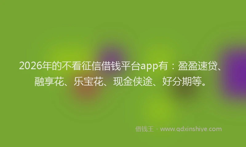 2026年的不看征信借钱平台app有：盈盈速贷、融享花、乐宝花、现金侠途、好分期等。
