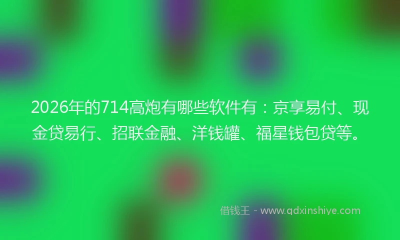 2026年的714高炮有哪些软件有:京享易付、现金贷易行、招联金融、洋钱罐、福星钱包贷等。