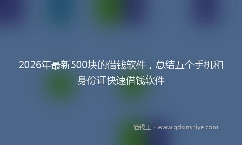 2026年最新500块的借钱软件,总结五个手机和身份证快速借钱软件