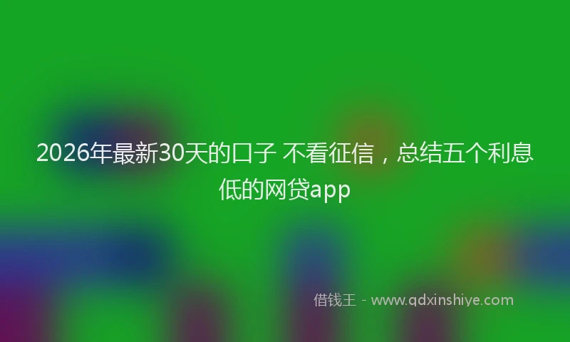 2026年最新30天的口子 不看征信，总结五个利息低的网贷app