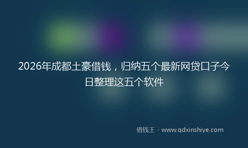2026年成都土豪借钱,归纳五个最新网贷口子今日整理这五个软件
