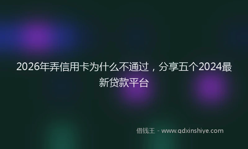 2026年弄信用卡为什么不通过，分享五个2024最新贷款平台