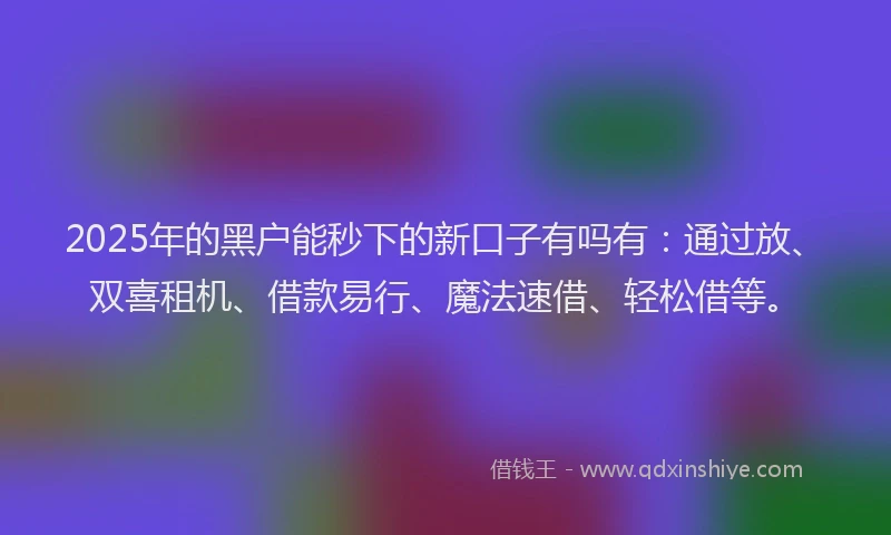 2025年的黑户能秒下的新口子有吗有：通过放、双喜租机、借款易行、魔法速借、轻松借等。