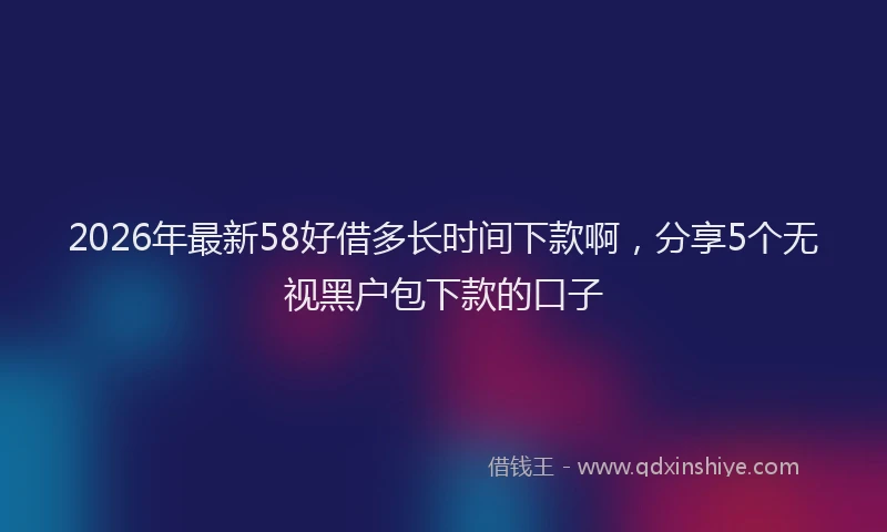 2026年最新58好借多长时间下款啊,分享5个无视黑户包下款的口子