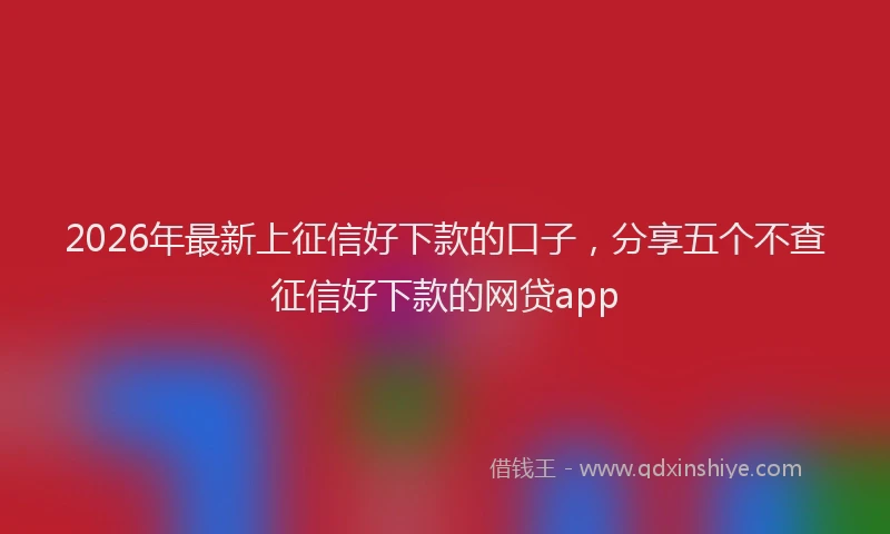 2026年最新上征信好下款的口子，分享五个不查征信好下款的网贷app
