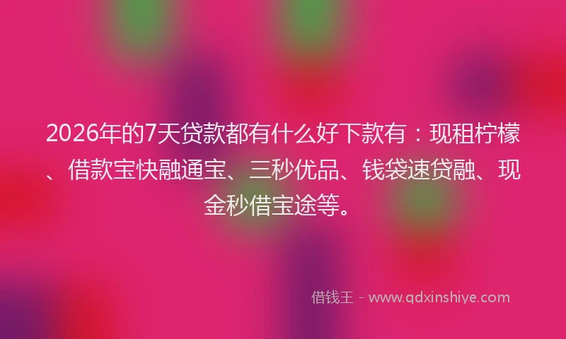 2026年的7天贷款都有什么好下款有：现租柠檬、借款宝快融通宝、三秒优品、钱袋速贷融、现金秒借宝途等。