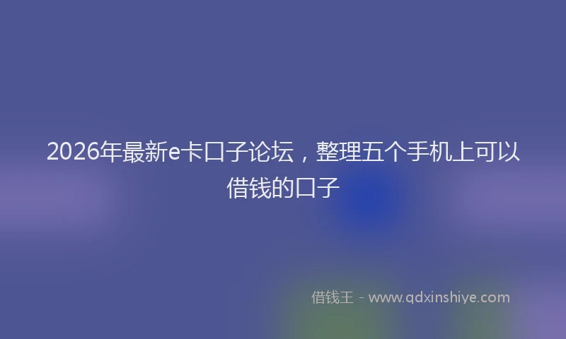 2026年最新e卡口子论坛，整理五个手机上可以借钱的口子