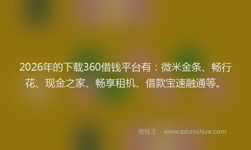 2026年的下载360借钱平台有:微米金条、畅行花、现金之家、畅享租机、借款宝速融通等。