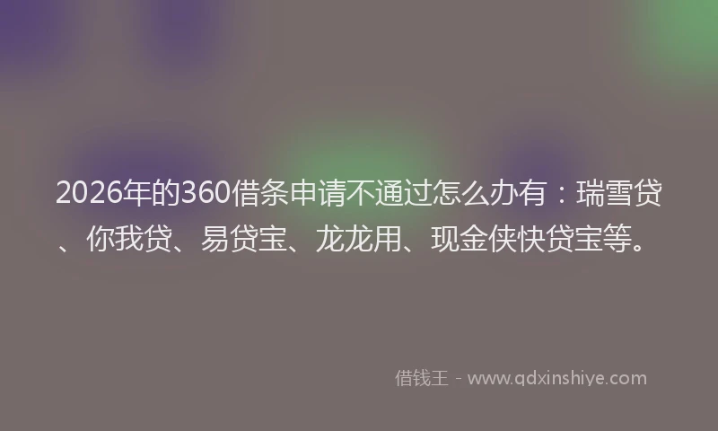 2026年的360借条申请不通过怎么办有：瑞雪贷、你我贷、易贷宝、龙龙用、现金侠快贷宝等。