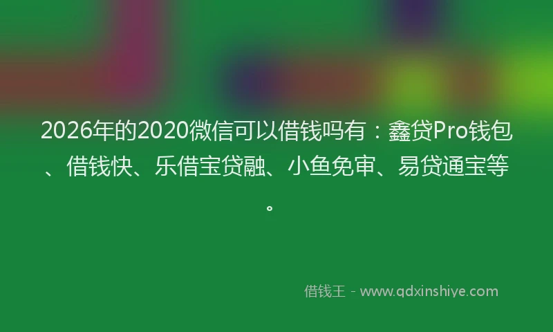 2026年的2020微信可以借钱吗有：鑫贷Pro钱包、借钱快、乐借宝贷融、小鱼免审、易贷通宝等。