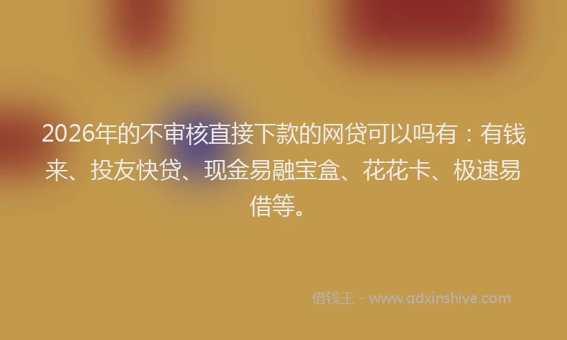 2026年的不审核直接下款的网贷可以吗有:有钱来、投友快贷、现金易融宝盒、花花卡、极速易借等。