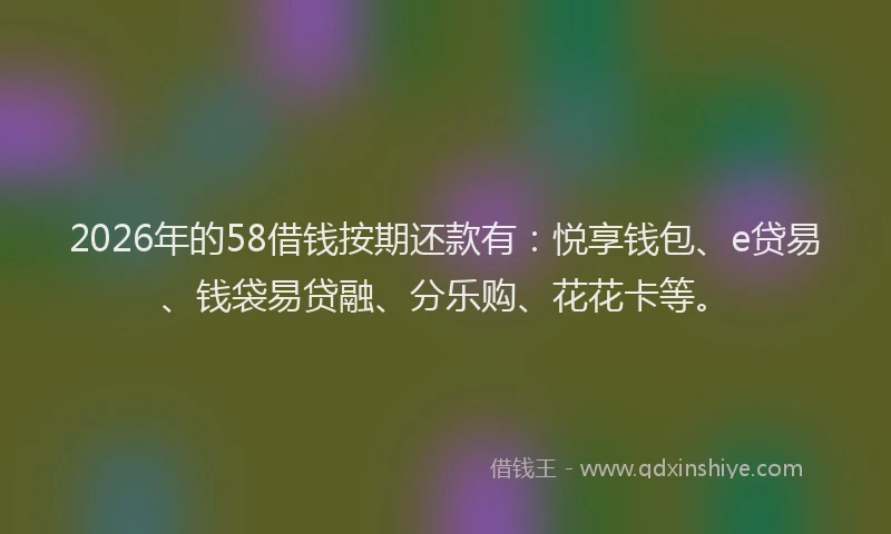 2026年的58借钱按期还款有:悦享钱包、e贷易、钱袋易贷融、分乐购、花花卡等。