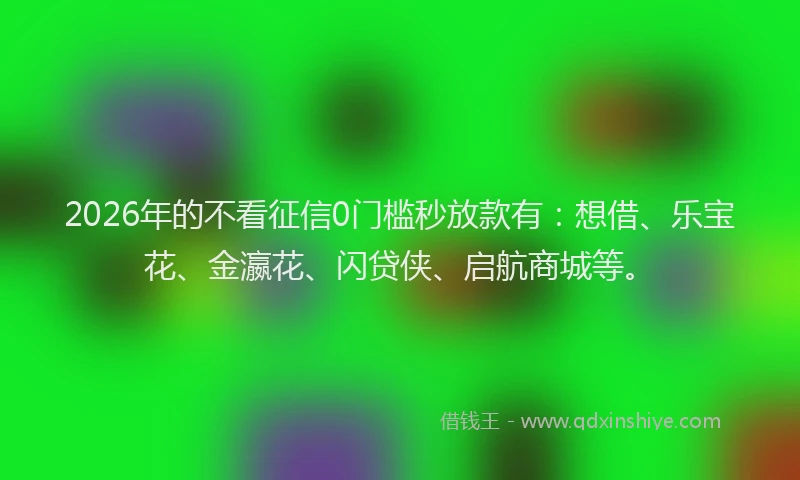2026年的不看征信0门槛秒放款有:想借、乐宝花、金瀛花、闪贷侠、启航商城等。