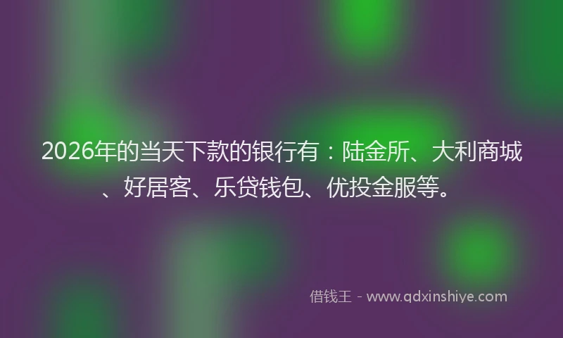 2026年的当天下款的银行有:陆金所、大利商城、好居客、乐贷钱包、优投金服等。