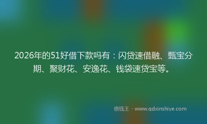 2026年的51好借下款吗有:闪贷速借融、甄宝分期、聚财花、安逸花、钱袋速贷宝等。
