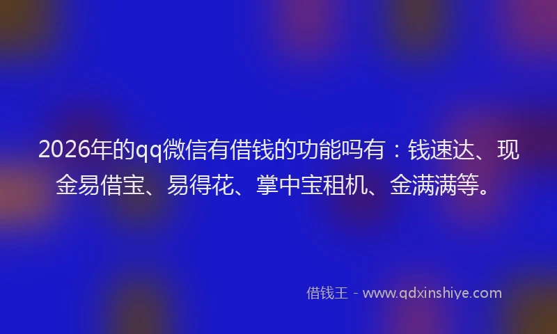 2026年的qq微信有借钱的功能吗有:钱速达、现金易借宝、易得花、掌中宝租机、金满满等。