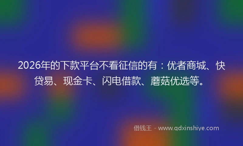 2026年的下款平台不看征信的有：优者商城、快贷易、现金卡、闪电借款、蘑菇优选等。