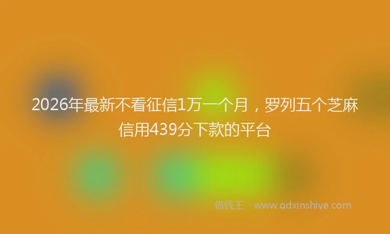 2026年最新不看征信1万一个月,罗列五个芝麻信用439分下款的平台