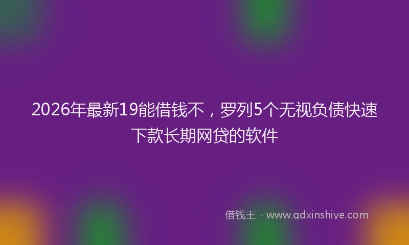 2026年最新19能借钱不,罗列5个无视负债快速下款长期网贷的软件