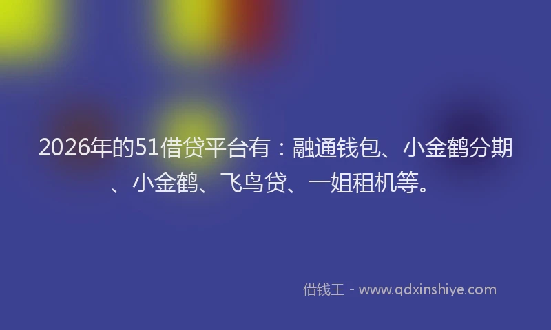 2026年的51借贷平台有：融通钱包、小金鹤分期、小金鹤、飞鸟贷、一姐租机等。