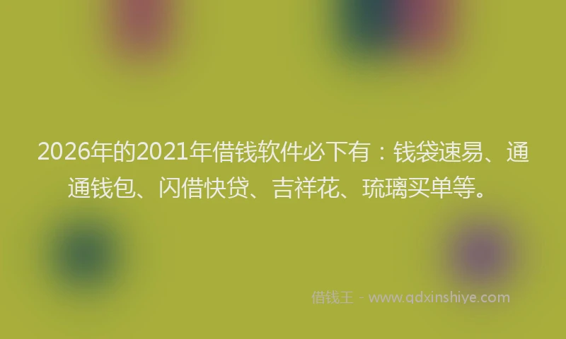 2026年的2021年借钱软件必下有：钱袋速易、通通钱包、闪借快贷、吉祥花、琉璃买单等。