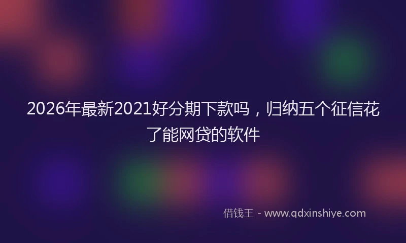 2026年最新2021好分期下款吗，归纳五个征信花了能网贷的软件