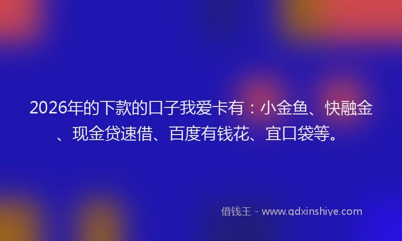 2026年的下款的口子我爱卡有:小金鱼、快融金、现金贷速借、百度有钱花、宜口袋等。