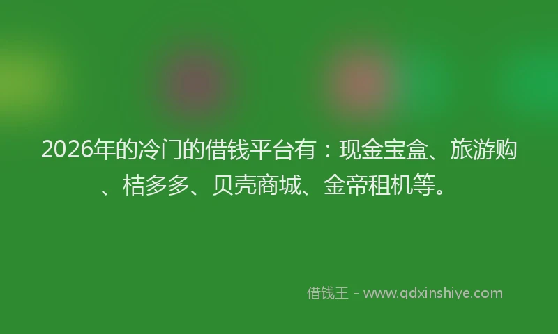 2026年的冷门的借钱平台有：现金宝盒、旅游购、桔多多、贝壳商城、金帝租机等。