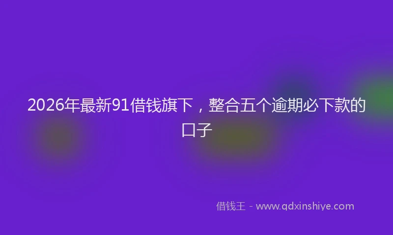 2026年最新91借钱旗下,整合五个逾期必下款的口子