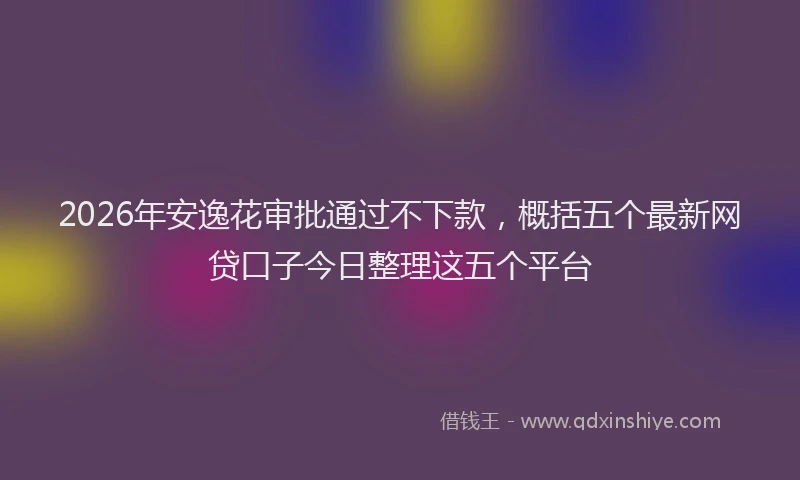 2026年安逸花审批通过不下款，概括五个最新网贷口子今日整理这五个平台