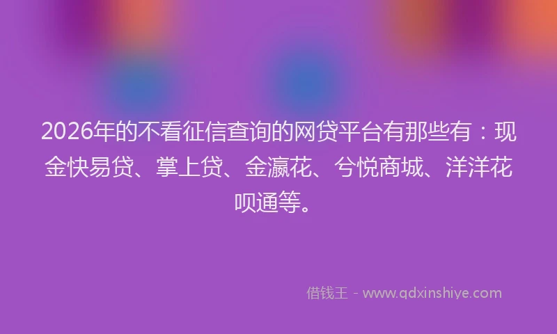 2026年的不看征信查询的网贷平台有那些有:现金快易贷、掌上贷、金瀛花、兮悦商城、洋洋花呗通等。