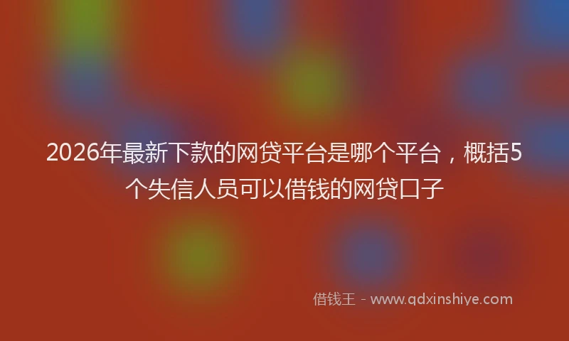 2026年最新下款的网贷平台是哪个平台,概括5个失信人员可以借钱的网贷口子
