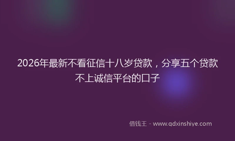 2026年最新不看征信十八岁贷款,分享五个贷款不上诚信平台的口子