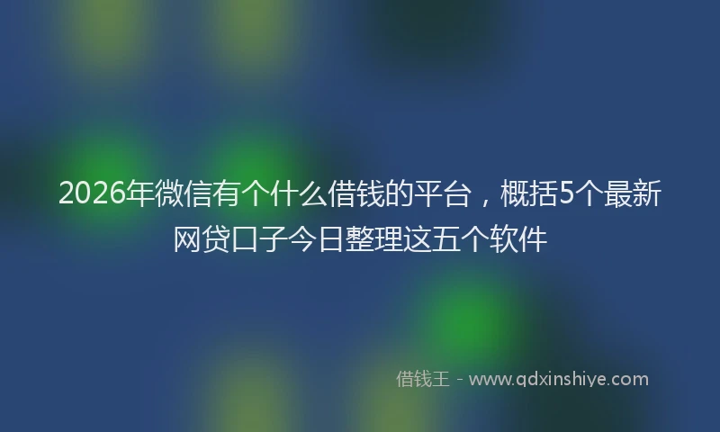 2026年微信有个什么借钱的平台,概括5个最新网贷口子今日整理这五个软件