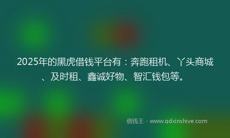 2025年的黑虎借钱平台有：奔跑租机、丫头商城、及时租、鑫诚好物、智汇钱包等。