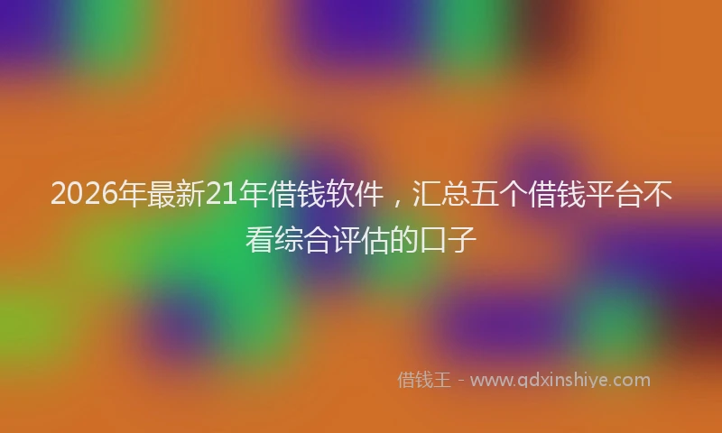 2026年最新21年借钱软件，汇总五个借钱平台不看综合评估的口子