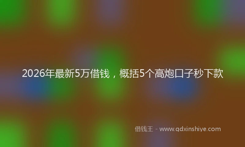 2026年最新5万借钱，概括5个高炮口子秒下款